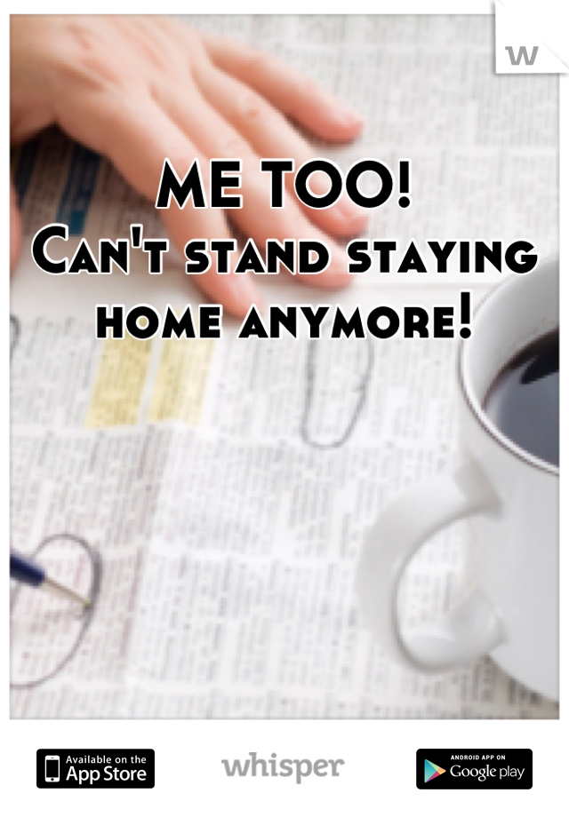 ME TOO!
Can't stand staying
home anymore!