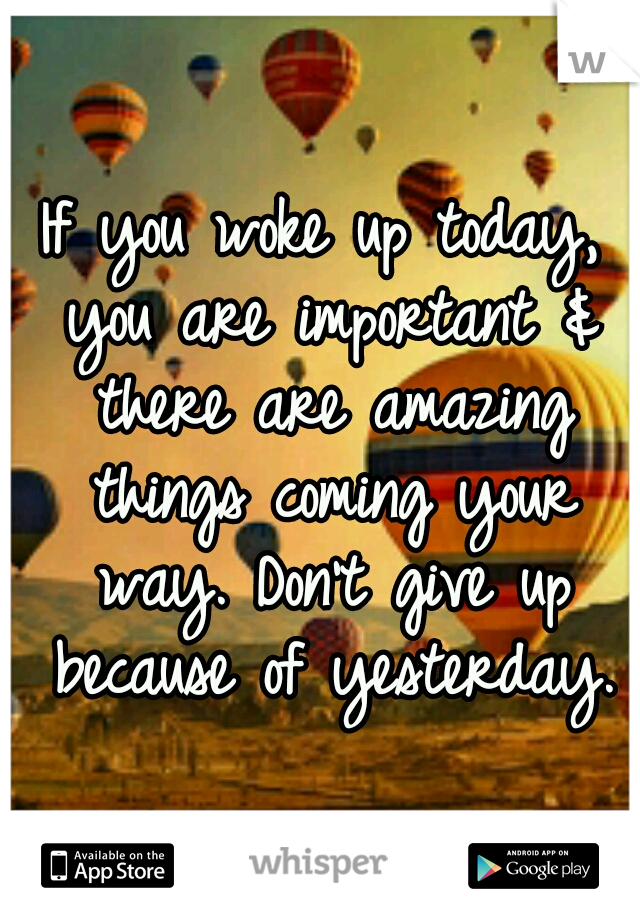 If you woke up today, you are important & there are amazing things coming your way. Don't give up because of yesterday.