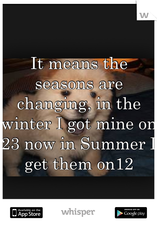 It means the seasons are changing, in the winter I got mine on 23 now in Summer I get them on12