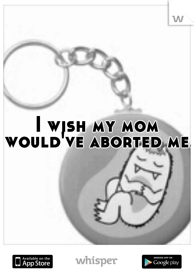 I wish my mom would've aborted me. 