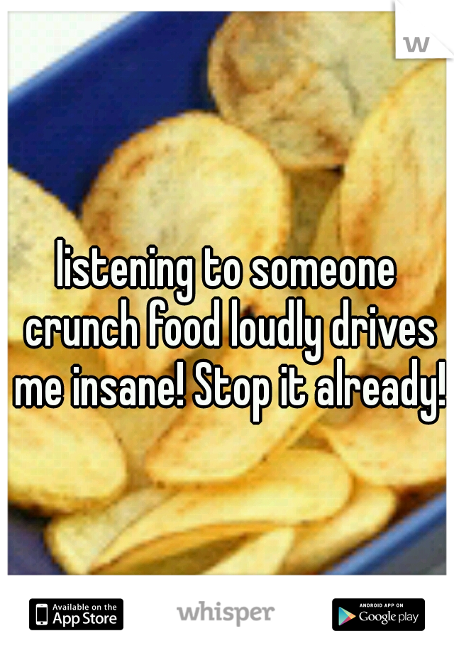 listening to someone crunch food loudly drives me insane! Stop it already!