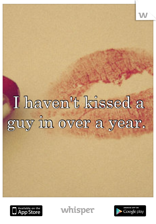 I haven't kissed a guy in over a year. 
