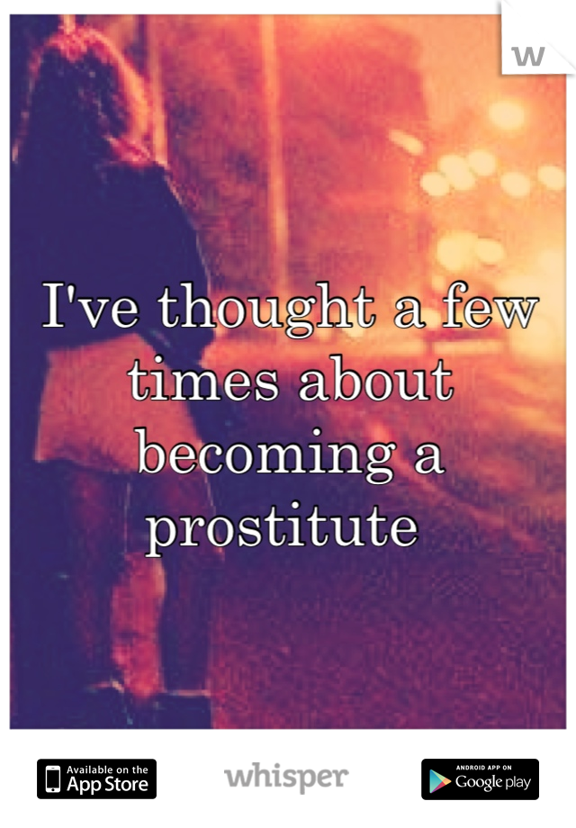 I've thought a few times about becoming a prostitute 