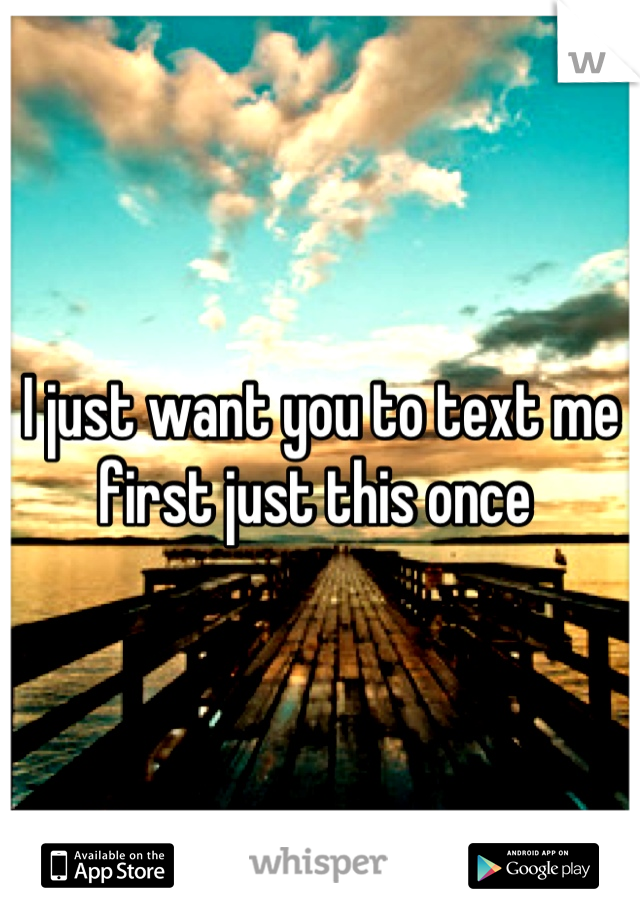 I just want you to text me first just this once 
