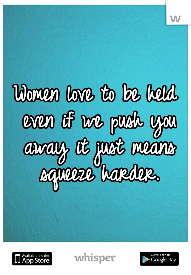 Women love to be held even if we push you away it just means squeeze harder.