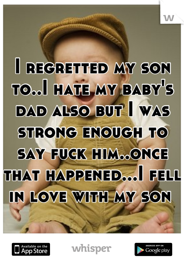 I regretted my son to..I hate my baby's dad also but I was strong enough to say fuck him..once that happened...I fell in love with my son 
