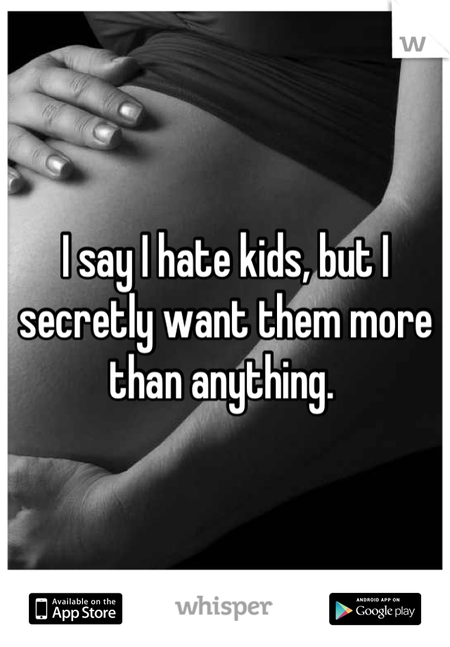 I say I hate kids, but I secretly want them more than anything. 