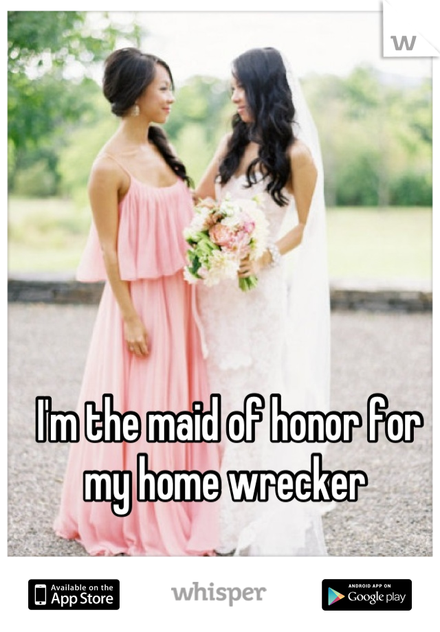 I'm the maid of honor for my home wrecker 