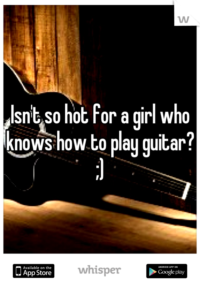 Isn't so hot for a girl who knows how to play guitar? ;)