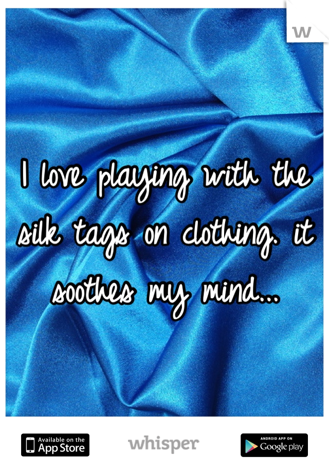 I love playing with the silk tags on clothing. it soothes my mind...