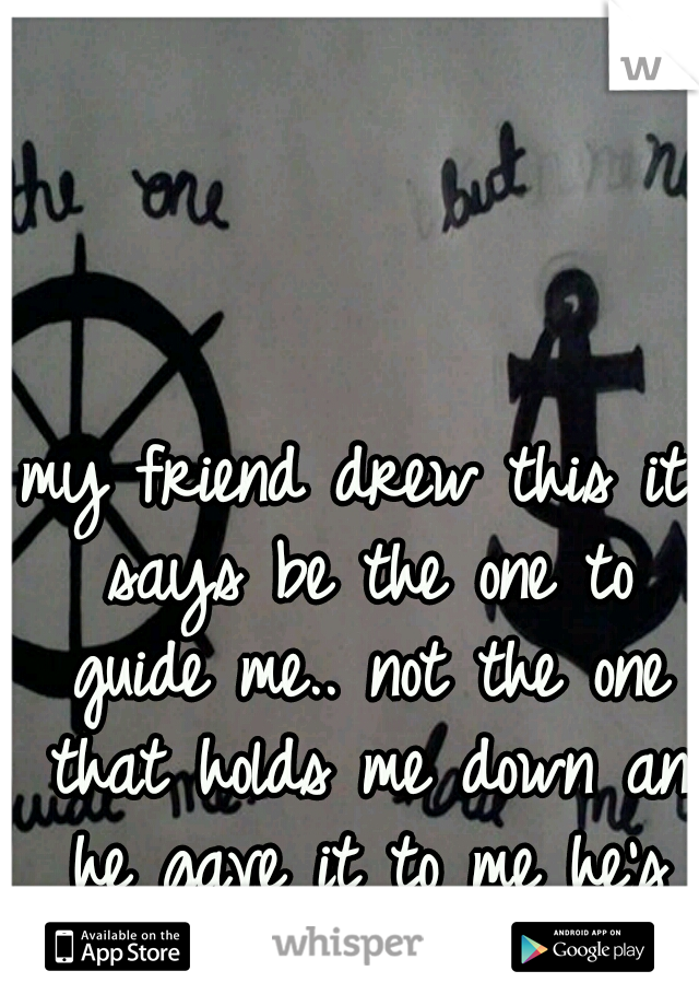 my friend drew this it says be the one to guide me.. not the one that holds me down an he gave it to me he's so sweet. <3