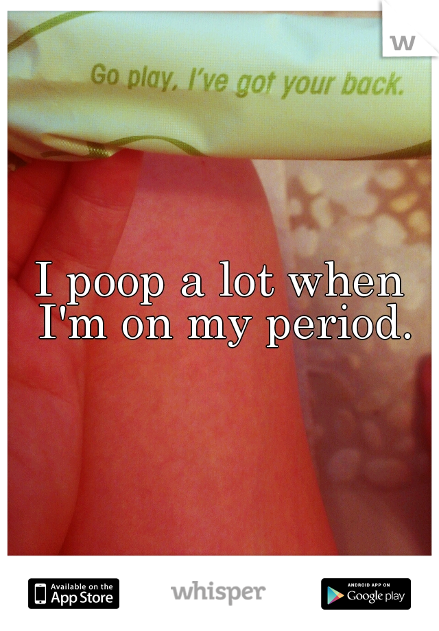 I poop a lot when I'm on my period.
