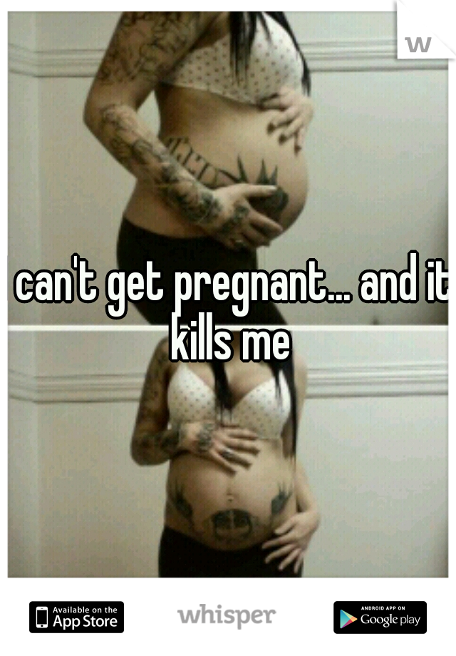I can't get pregnant... and it kills me