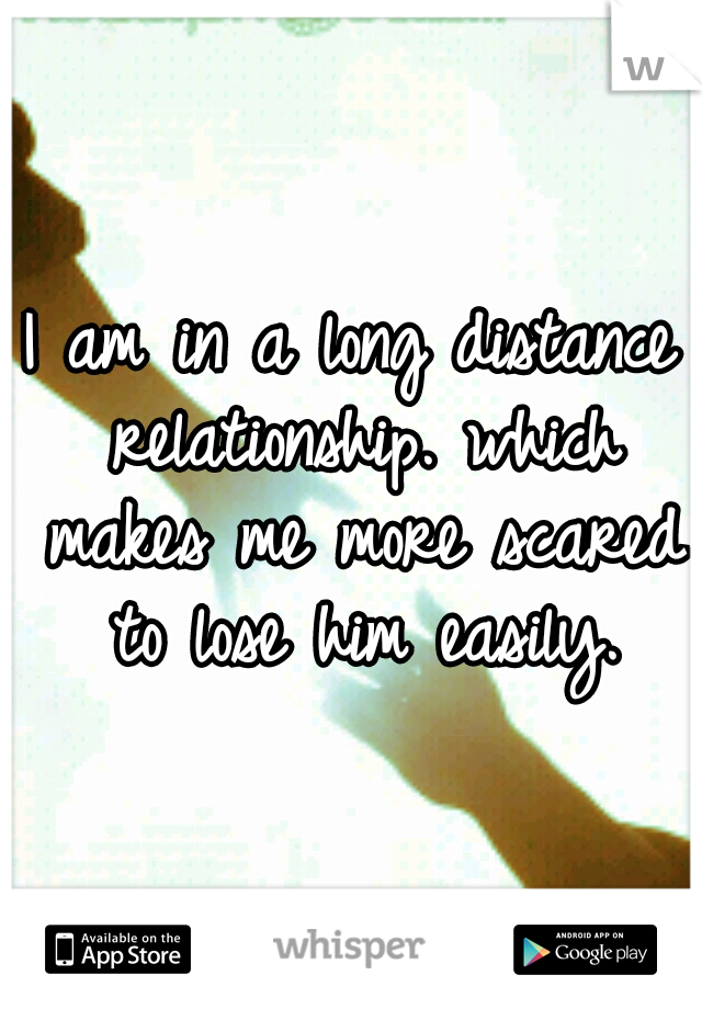I am in a long distance relationship. which makes me more scared to lose him easily.