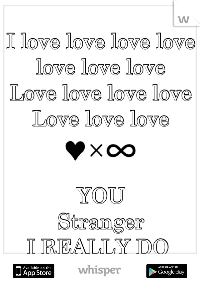 I love love love love love love love 
Love love love love 
Love love love 


YOU 
Stranger 
I REALLY DO 