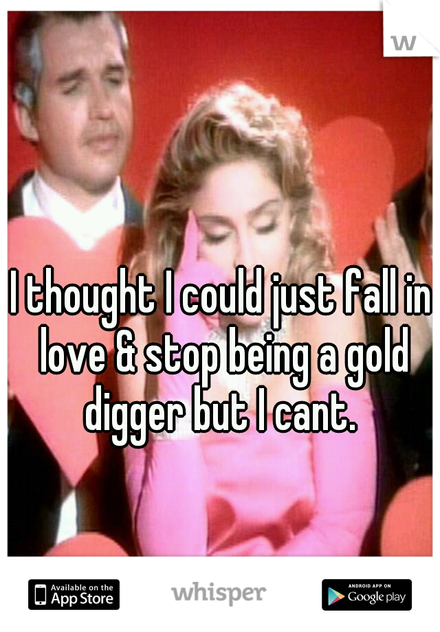 I thought I could just fall in love & stop being a gold digger but I cant. 