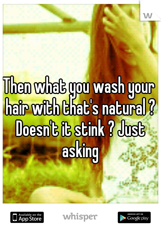 Then what you wash your hair with that's natural ? Doesn't it stink ? Just asking