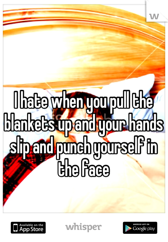 I hate when you pull the blankets up and your hands slip and punch yourself in the face