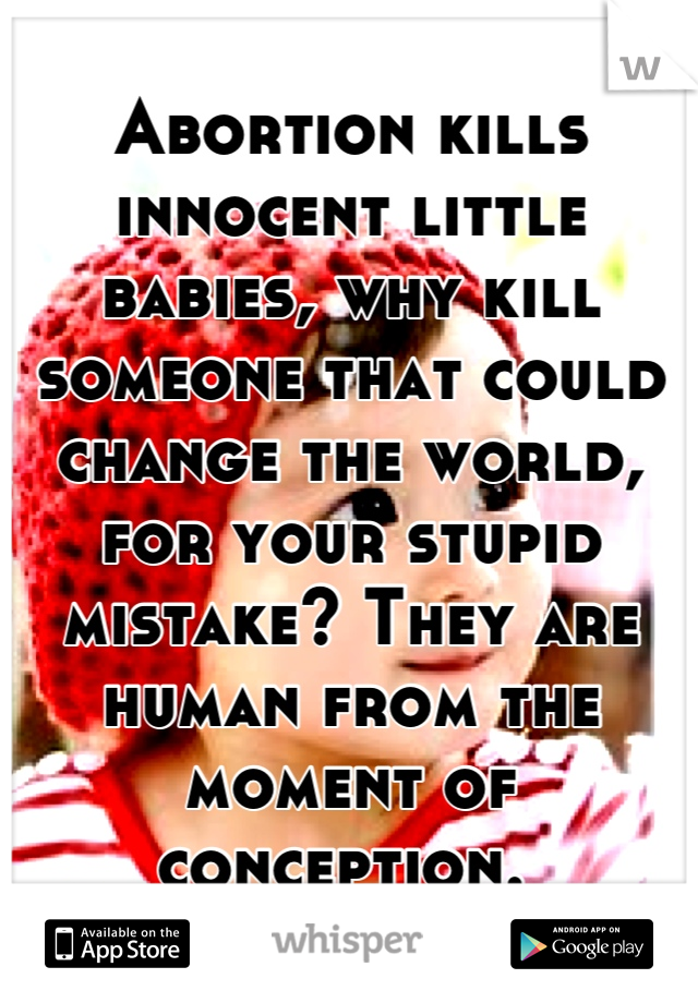 Abortion kills innocent little babies, why kill someone that could change the world, for your stupid mistake? They are human from the moment of conception. 