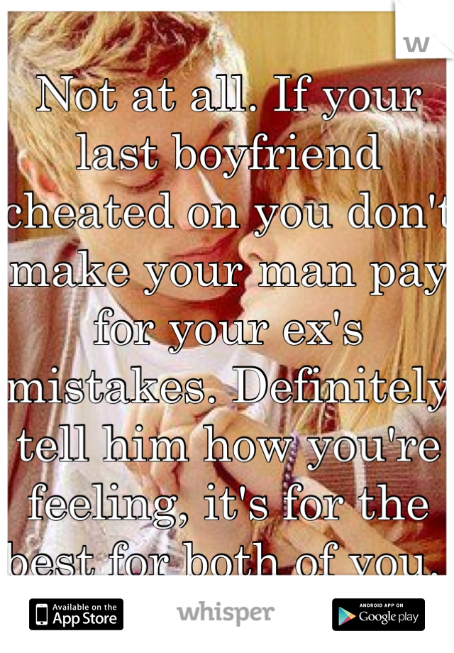 Not at all. If your last boyfriend cheated on you don't make your man pay for your ex's mistakes. Definitely tell him how you're feeling, it's for the best for both of you. 