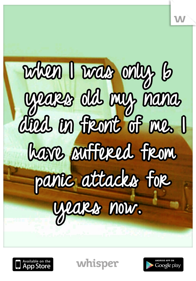 when I was only 6 years old my nana died in front of me. I have suffered from panic attacks for years now. 