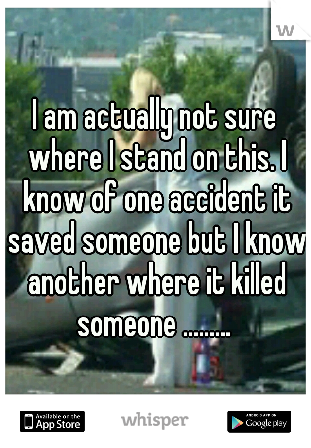 I am actually not sure where I stand on this. I know of one accident it saved someone but I know another where it killed someone ......... 