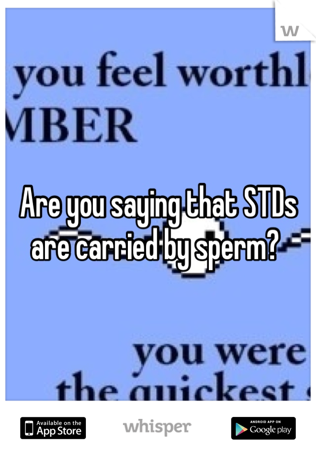 Are you saying that STDs are carried by sperm? 