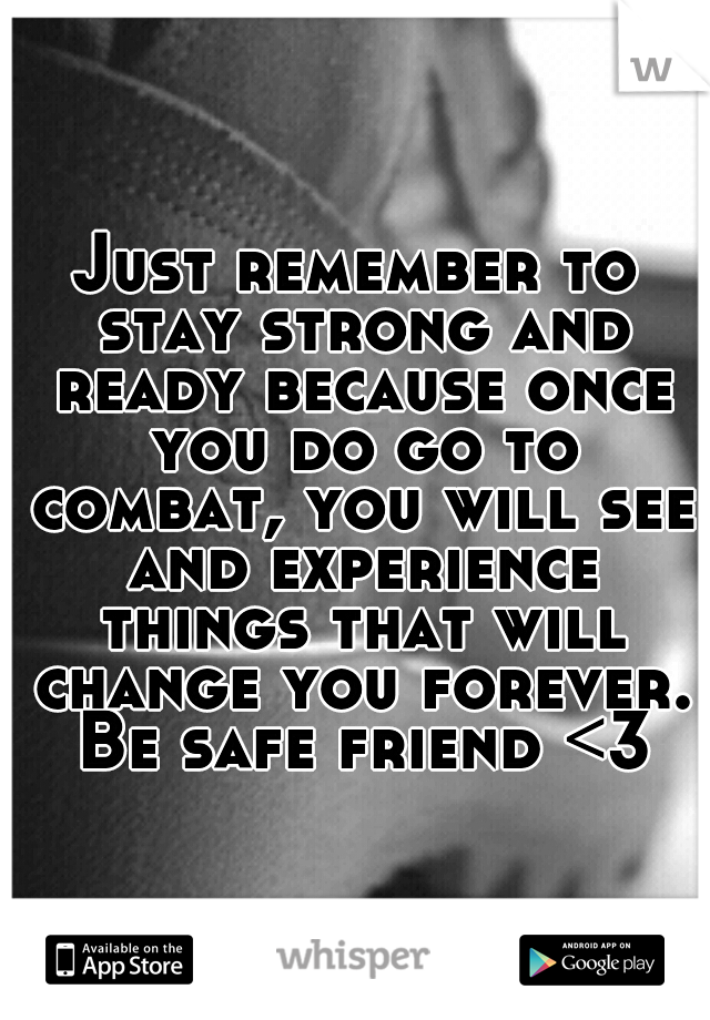 Just remember to stay strong and ready because once you do go to combat, you will see and experience things that will change you forever. Be safe friend <3