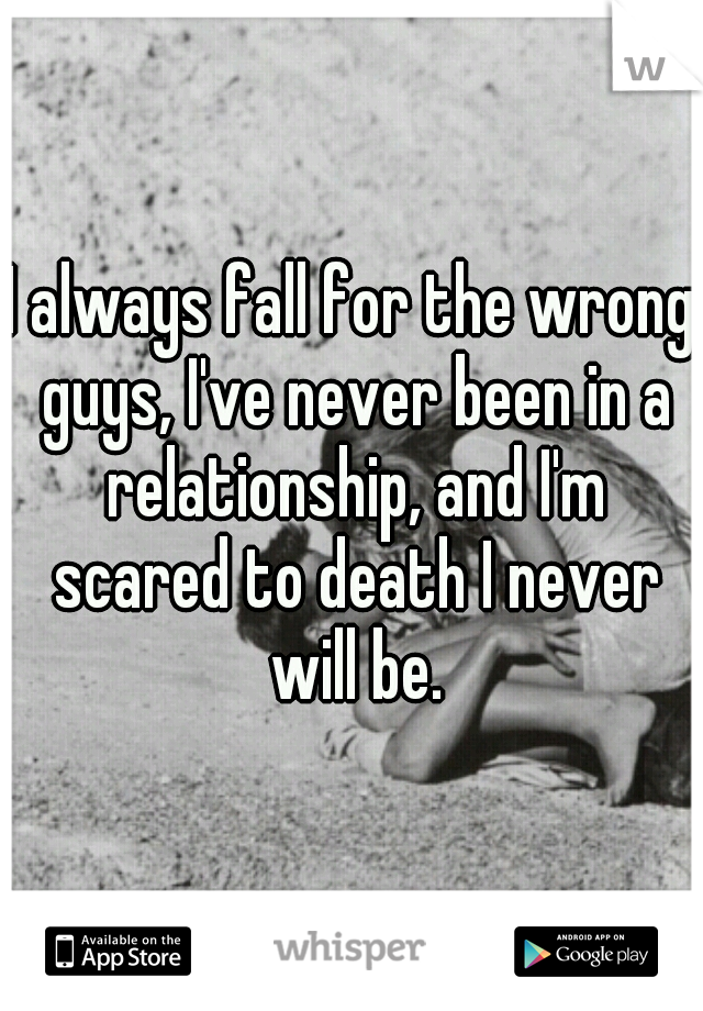 I always fall for the wrong guys, I've never been in a relationship, and I'm scared to death I never will be.