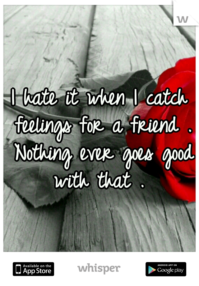 I hate it when I catch feelings for a friend . Nothing ever goes good with that . 