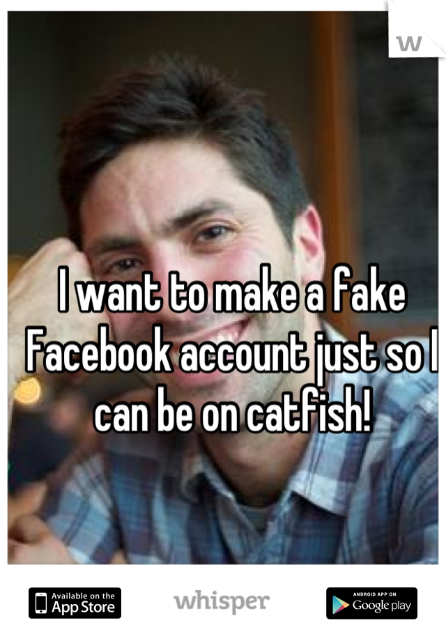 I want to make a fake Facebook account just so I can be on catfish!
