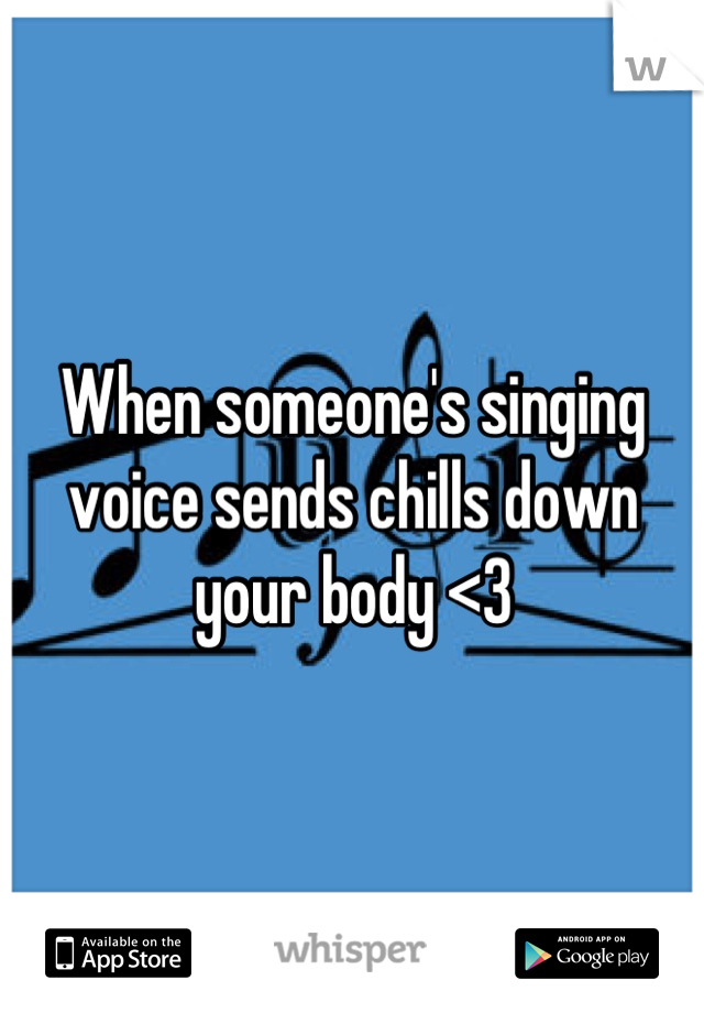 When someone's singing voice sends chills down your body <3