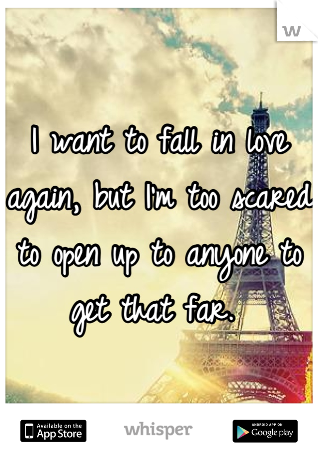 I want to fall in love again, but I'm too scared to open up to anyone to get that far. 