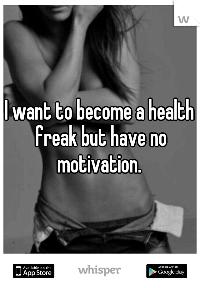 I want to become a health freak but have no motivation. 
