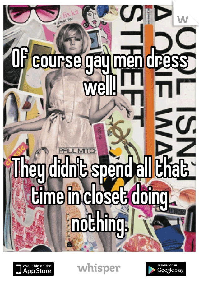 Of course gay men dress well! 


They didn't spend all that time in closet doing nothing.