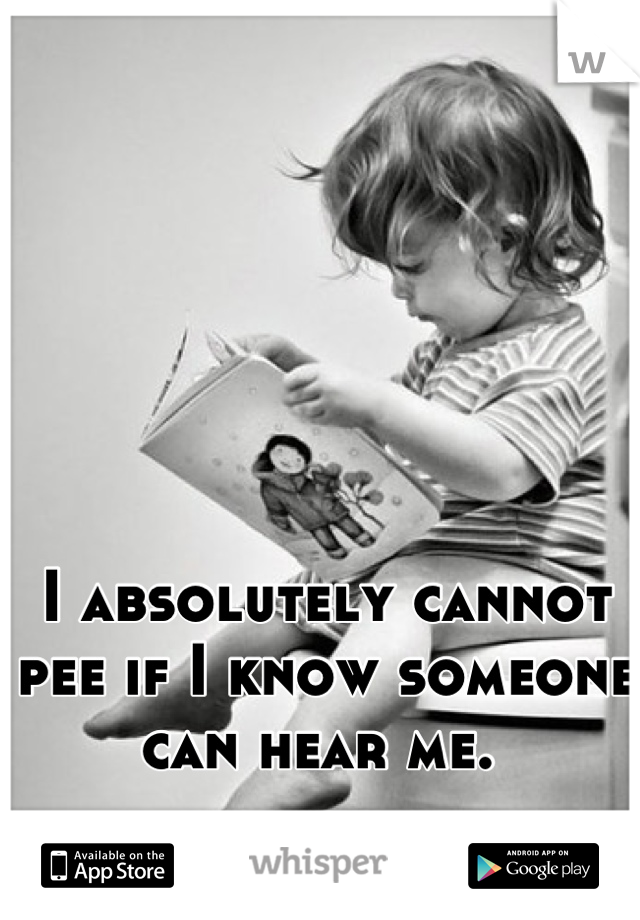 I absolutely cannot pee if I know someone can hear me. 