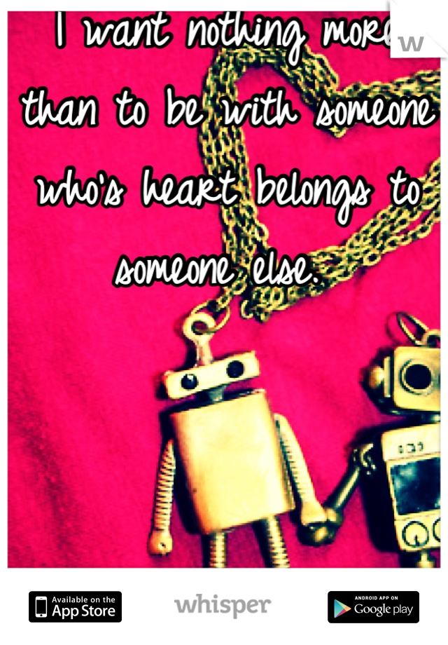 I want nothing more than to be with someone who's heart belongs to someone else. 