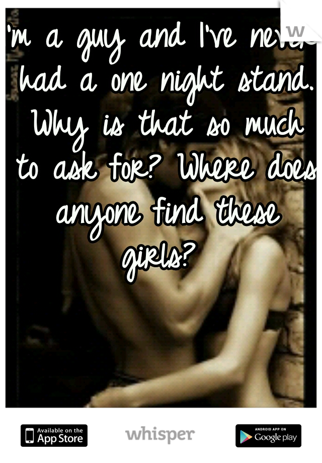 I'm a guy and I've never had a one night stand. Why is that so much to ask for? Where does anyone find these girls? 