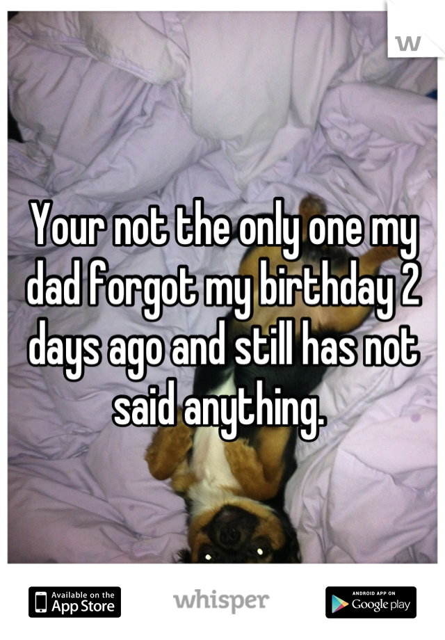 Your not the only one my dad forgot my birthday 2 days ago and still has not said anything. 