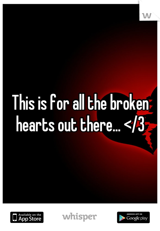 This is for all the broken hearts out there... </3