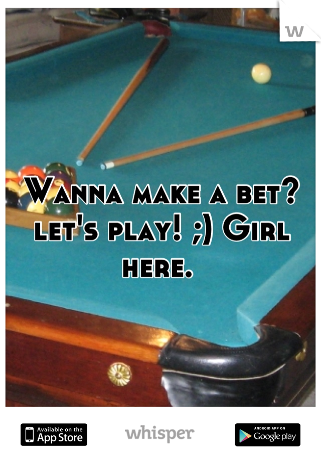 Wanna make a bet? let's play! ;) Girl here. 