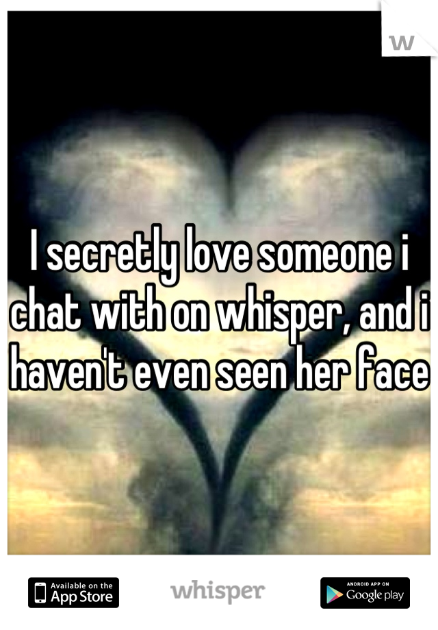 I secretly love someone i chat with on whisper, and i haven't even seen her face