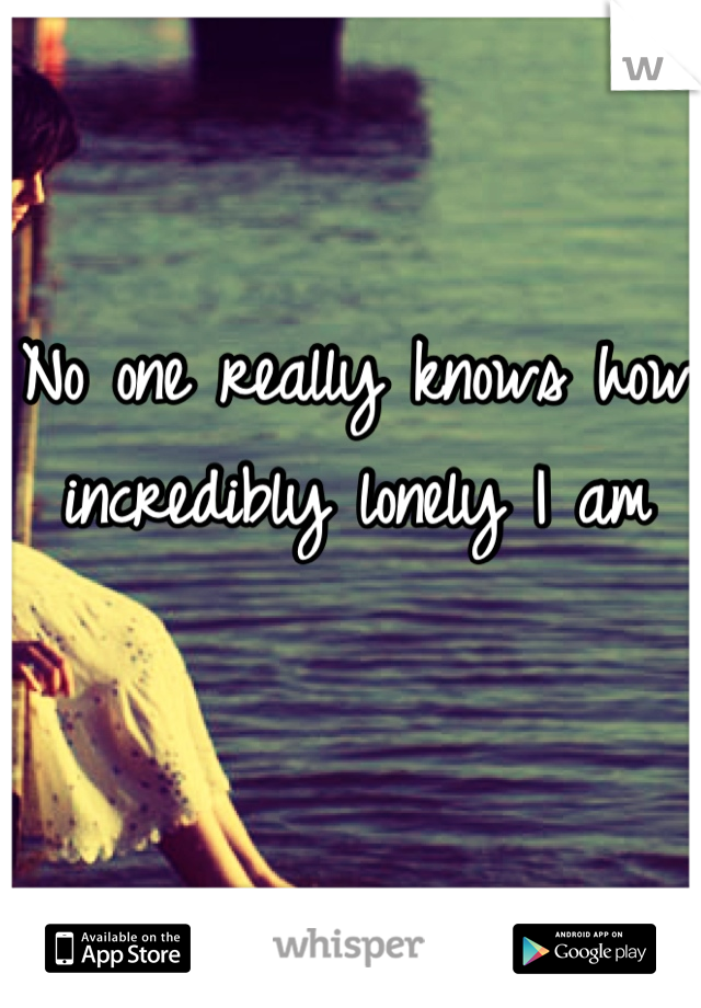 No one really knows how incredibly lonely I am