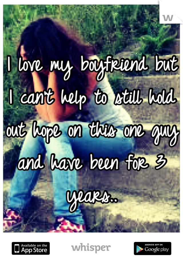 I love my boyfriend but I can't help to still hold out hope on this one guy and have been for 3 years..