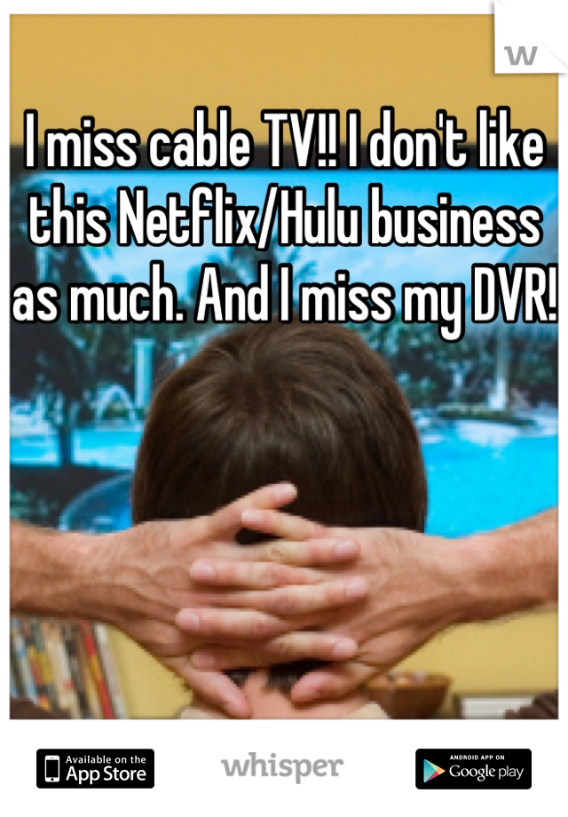 I miss cable TV!! I don't like this Netflix/Hulu business as much. And I miss my DVR!