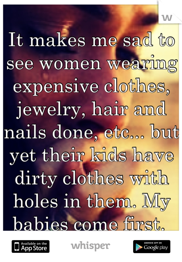 It makes me sad to see women wearing expensive clothes, jewelry, hair and nails done, etc... but yet their kids have dirty clothes with holes in them. My babies come first. 