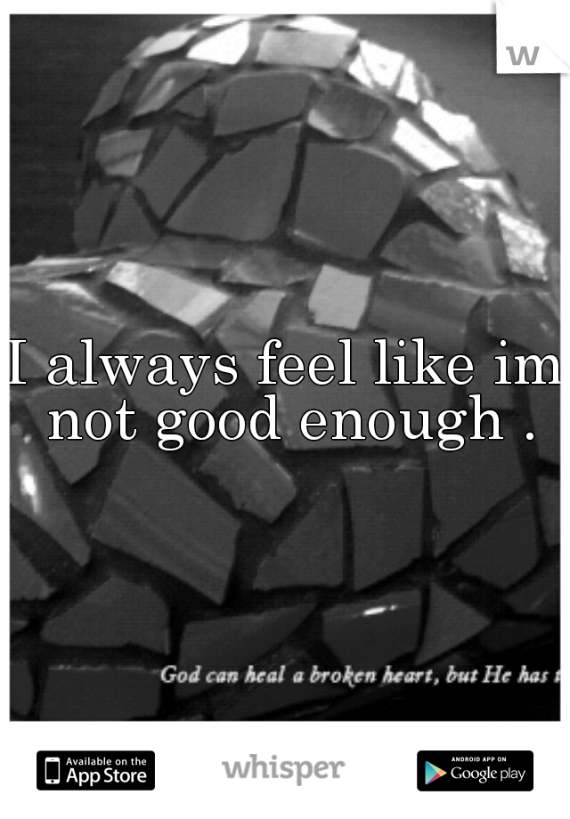 I always feel like im not good enough .