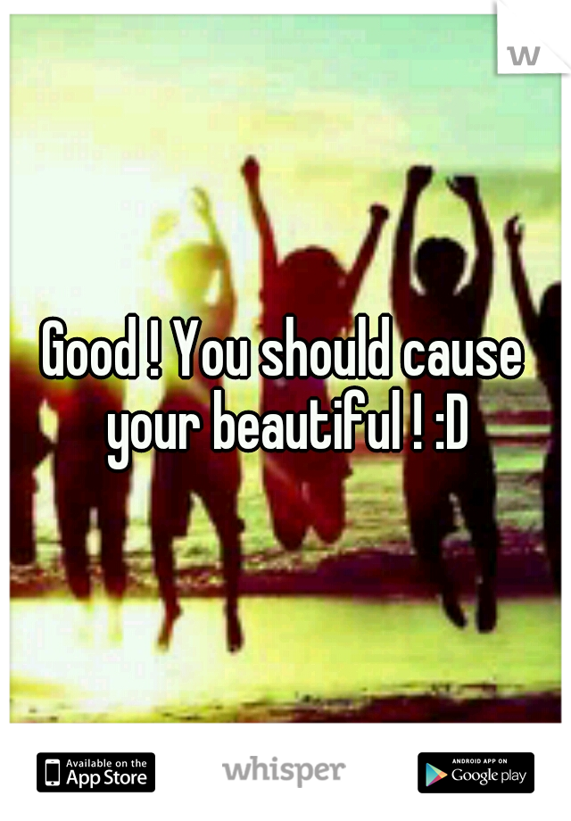 Good ! You should cause your beautiful ! :D