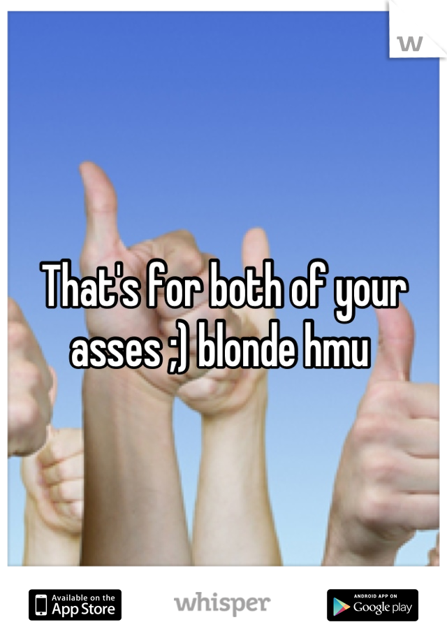 That's for both of your asses ;) blonde hmu 