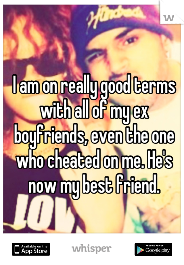 I am on really good terms with all of my ex boyfriends, even the one who cheated on me. He's now my best friend.